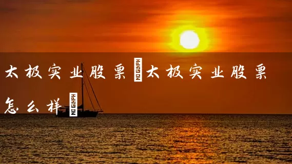 太极实业股票(太极实业股票怎么样) (https://www.cnq.net/) 股票基础教程 第1张