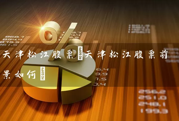 天津松江股票(天津松江股票前景如何) 股票基础教程 第1张-学习理财网 天津松江股票(天津松江股票前景如何) (https://www.cnq.net/) 股票基础教程 第1张