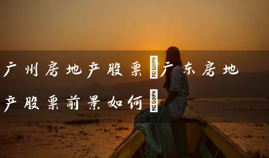 广州房地产股票(广东房地产股票前景如何) 股票基础教程 第1张-学习理财网 广州房地产股票(广东房地产股票前景如何) (https://www.cnq.net/) 股票基础教程 第1张