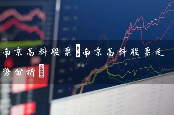 南京高科股票(南京高科股票走势分析) 股票基础教程 第1张-学习理财网 南京高科股票(南京高科股票走势分析) (https://www.cnq.net/) 股票基础教程 第1张