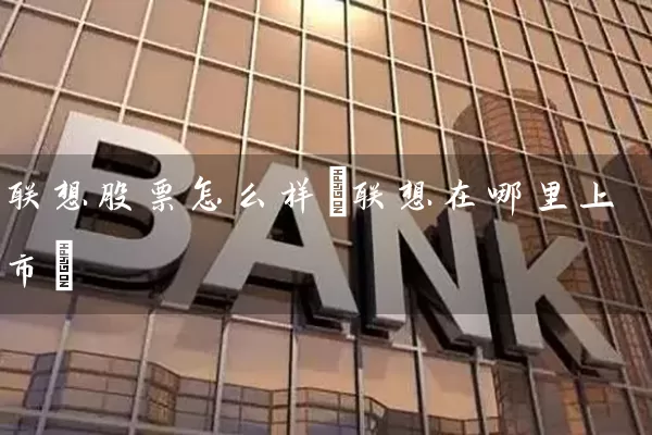 联想股票怎么样(联想在哪里上市) 股票基础教程 第1张-学习理财网 联想股票怎么样(联想在哪里上市) (https://www.cnq.net/) 股票基础教程 第1张