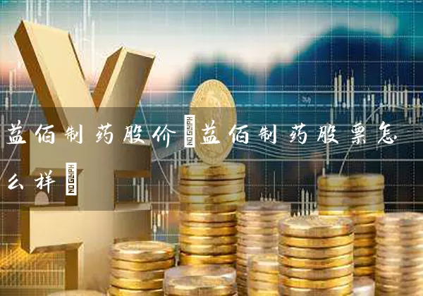 益佰制药股价(益佰制药股票怎么样) 股票基础教程 第1张-学习理财网 益佰制药股价(益佰制药股票怎么样) (https://www.cnq.net/) 股票基础教程 第1张