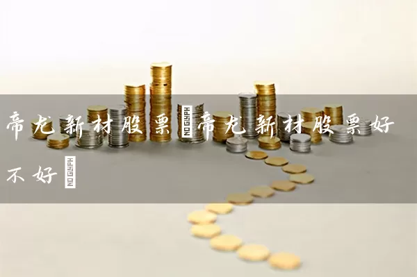 帝龙新材股票(帝龙新材股票好不好) (https://www.cnq.net/) 股票基础教程 第1张