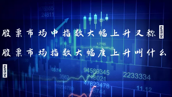 股票市场中指数大幅上升又称(股票市场指数大幅度上升叫什么) (https://www.cnq.net/) 股票基础教程 第1张