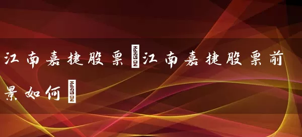 江南嘉捷股票(江南嘉捷股票前景如何) (https://www.cnq.net/) 股票基础教程 第1张