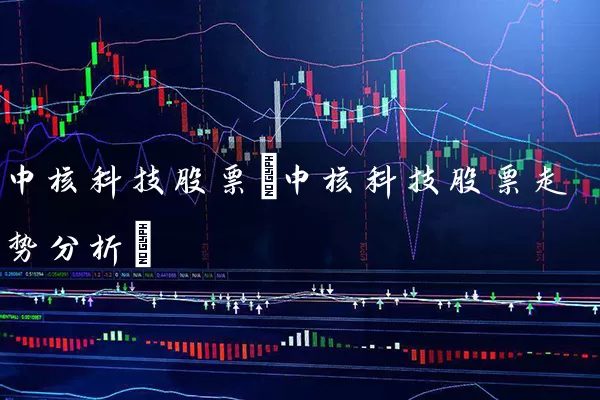 中核科技股票(中核科技股票走势分析) (https://www.cnq.net/) 股票基础教程 第1张