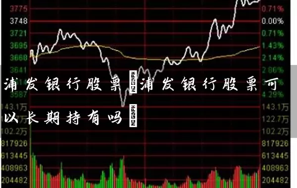 浦发银行股票(浦发银行股票可以长期持有吗) (https://www.cnq.net/) 股票基础教程 第1张