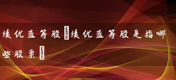 绩优蓝筹股(绩优蓝筹股是指哪些股票) (https://www.cnq.net/) 股票基础教程 第1张