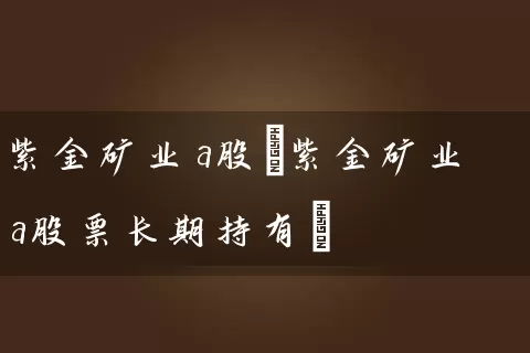 紫金矿业a股(紫金矿业a股票长期持有) (https://www.cnq.net/) 股票基础教程 第1张