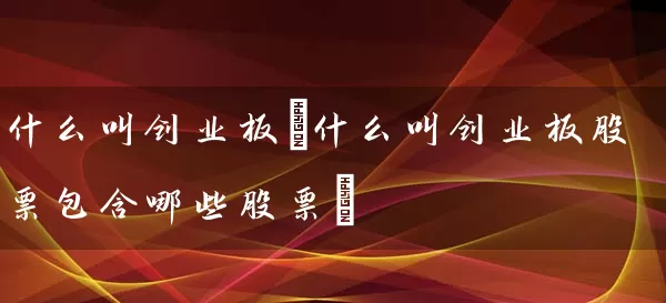 什么叫创业板(什么叫创业板股票包含哪些股票) 股票基础教程 第1张-学习理财网 什么叫创业板(什么叫创业板股票包含哪些股票) (https://www.cnq.net/) 股票基础教程 第1张