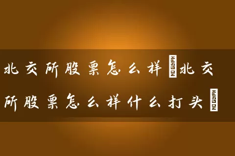 北交所股票怎么样(北交所股票怎么样什么打头) 股票基础教程 第1张-学习理财网 北交所股票怎么样(北交所股票怎么样什么打头) (https://www.cnq.net/) 股票基础教程 第1张