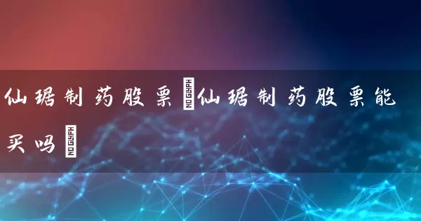 仙琚制药股票(仙琚制药股票能买吗) (https://www.cnq.net/) 股票基础教程 第1张