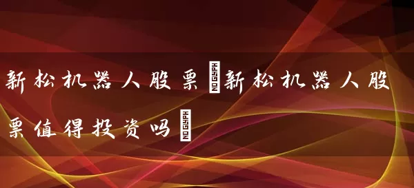 新松机器人股票(新松机器人股票值得投资吗) (https://www.cnq.net/) 股票基础教程 第1张