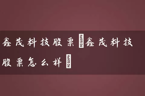 鑫茂科技股票(鑫茂科技股票怎么样) (https://www.cnq.net/) 股票基础教程 第1张