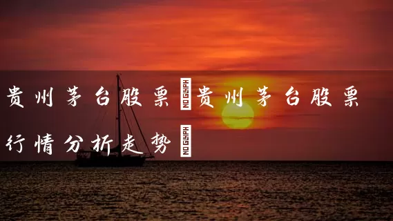 贵州茅台股票(贵州茅台股票行情分析走势) 股票基础教程 第1张-学习理财网 贵州茅台股票(贵州茅台股票行情分析走势) (https://www.cnq.net/) 股票基础教程 第1张