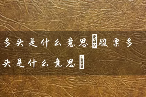 多头是什么意思(股票多头是什么意思) (https://www.cnq.net/) 股票基础教程 第1张