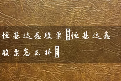恒基达鑫股票(恒基达鑫股票怎么样) 股票基础教程 第1张-学习理财网 恒基达鑫股票(恒基达鑫股票怎么样) (https://www.cnq.net/) 股票基础教程 第1张