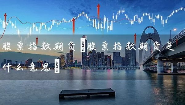 股票指数期货(股票指数期货是什么意思) (https://www.cnq.net/) 股票基础教程 第1张