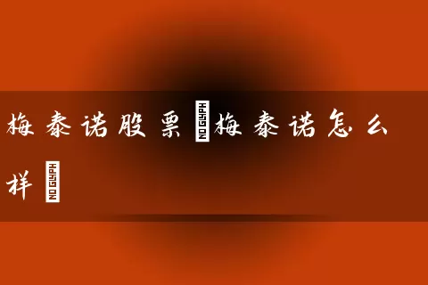 梅泰诺股票(梅泰诺怎么样) 股票基础教程 第1张-学习理财网 梅泰诺股票(梅泰诺怎么样) (https://www.cnq.net/) 股票基础教程 第1张