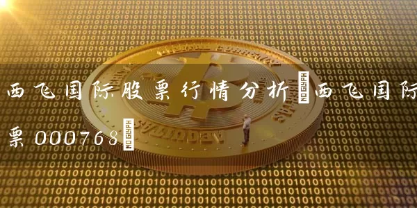 西飞国际股票行情分析(西飞国际股票000768) (https://www.cnq.net/) 股票基础教程 第1张