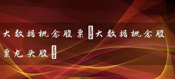 大数据概念股票(大数据概念股票龙头股) 股票基础教程 第1张-学习理财网 大数据概念股票(大数据概念股票龙头股) (https://www.cnq.net/) 股票基础教程 第1张