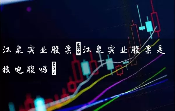 江泉实业股票(江泉实业股票是核电股吗) 股票基础教程 第1张-学习理财网 江泉实业股票(江泉实业股票是核电股吗) (https://www.cnq.net/) 股票基础教程 第1张