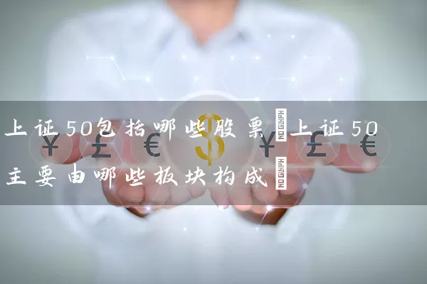 上证50包括哪些股票(上证50主要由哪些板块构成) 股票基础教程 第1张-学习理财网 上证50包括哪些股票(上证50主要由哪些板块构成) (https://www.cnq.net/) 股票基础教程 第1张