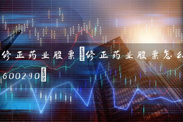 修正药业股票(修正药业股票怎么样600290) (https://www.cnq.net/) 股票基础教程 第1张