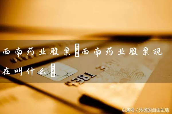 西南药业股票(西南药业股票现在叫什么) (https://www.cnq.net/) 股票基础教程 第1张