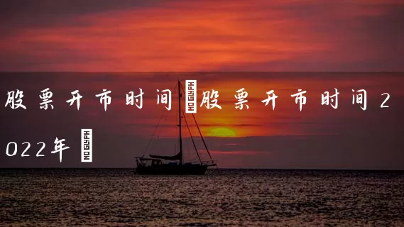 股票开市时间(股票开市时间2022年) (https://www.cnq.net/) 股票基础教程 第1张