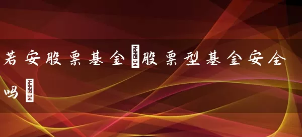 若安股票基金(股票型基金安全吗) (https://www.cnq.net/) 股票基础教程 第1张
