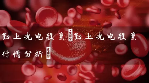 勤上光电股票(勤上光电股票行情分析) 股票基础教程 第1张-学习理财网 勤上光电股票(勤上光电股票行情分析) (https://www.cnq.net/) 股票基础教程 第1张