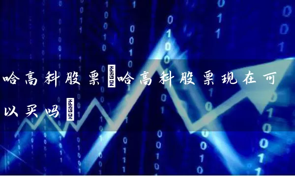 哈高科股票(哈高科股票现在可以买吗) (https://www.cnq.net/) 股票基础教程 第1张