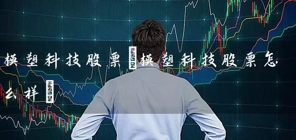 模塑科技股票(模塑科技股票怎么样) (https://www.cnq.net/) 股票基础教程 第1张