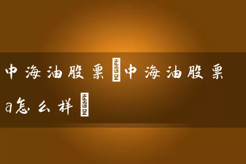 中海油股票(中海油股票a怎么样) (https://www.cnq.net/) 股票基础教程 第1张