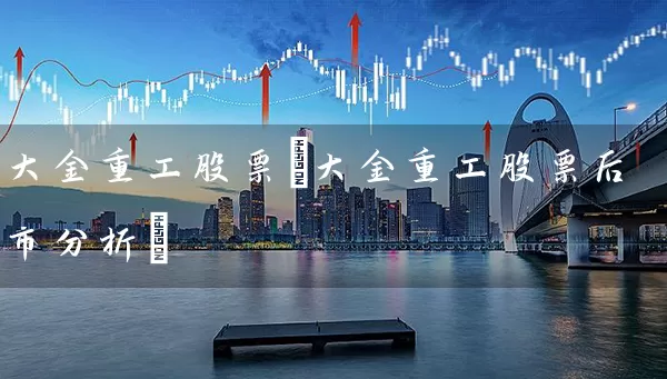 大金重工股票(大金重工股票后市分析) (https://www.cnq.net/) 股票基础教程 第1张