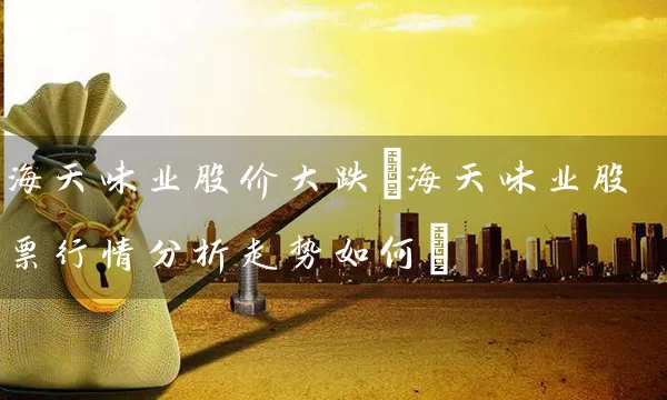 海天味业股价大跌(海天味业股票行情分析走势如何) (https://www.cnq.net/) 股票基础教程 第1张