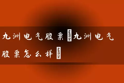 九洲电气股票(九洲电气股票怎么样) 股票基础教程 第1张-学习理财网 九洲电气股票(九洲电气股票怎么样) (https://www.cnq.net/) 股票基础教程 第1张