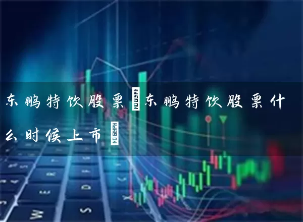 东鹏特饮股票(东鹏特饮股票什么时候上市) 股票基础教程 第1张-学习理财网 东鹏特饮股票(东鹏特饮股票什么时候上市) (https://www.cnq.net/) 股票基础教程 第1张