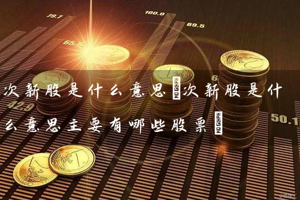 次新股是什么意思(次新股是什么意思主要有哪些股票) 股票基础教程 第1张-学习理财网 次新股是什么意思(次新股是什么意思主要有哪些股票) (https://www.cnq.net/) 股票基础教程 第1张
