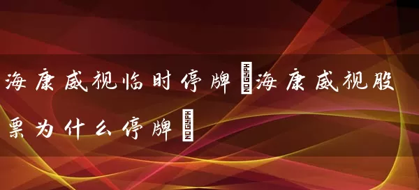 海康威视临时停牌(海康威视股票为什么停牌) (https://www.cnq.net/) 股票基础教程 第1张