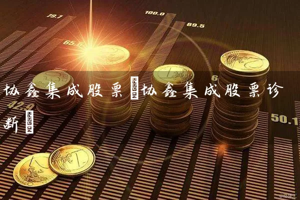协鑫集成股票(协鑫集成股票诊断) (https://www.cnq.net/) 股票基础教程 第1张