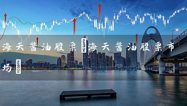 海天酱油股票(海天酱油股票市场) (https://www.cnq.net/) 股票基础教程 第1张
