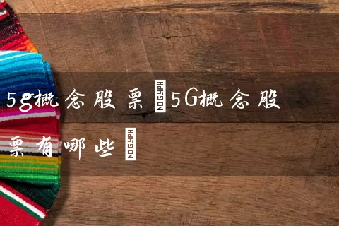 5g概念股票(5G概念股票有哪些) (https://www.cnq.net/) 股票基础教程 第1张