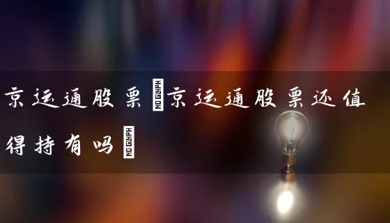 京运通股票(京运通股票还值得持有吗) 股票基础教程 第1张-学习理财网 京运通股票(京运通股票还值得持有吗) (https://www.cnq.net/) 股票基础教程 第1张