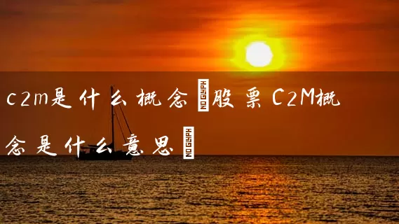 c2m是什么概念(股票C2M概念是什么意思) 股票基础教程 第1张-学习理财网 c2m是什么概念(股票C2M概念是什么意思) (https://www.cnq.net/) 股票基础教程 第1张