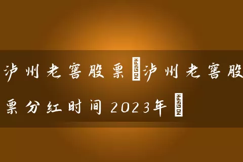 泸州老窖股票(泸州老窖股票分红时间2023年) (https://www.cnq.net/) 股票基础教程 第1张