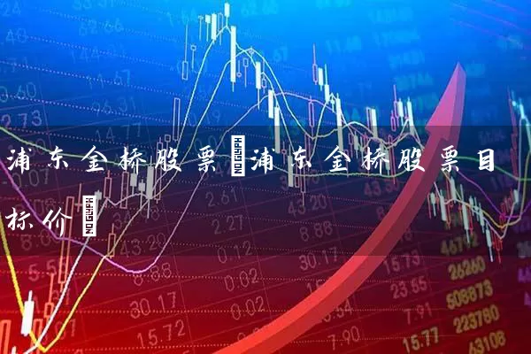 浦东金桥股票(浦东金桥股票目标价) (https://www.cnq.net/) 股票基础教程 第1张
