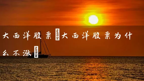 大西洋股票(大西洋股票为什么不涨) (https://www.cnq.net/) 股票基础教程 第1张