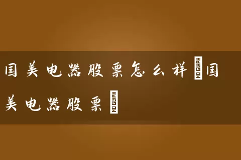 国美电器股票怎么样(国美电器股票) (https://www.cnq.net/) 股票基础教程 第1张